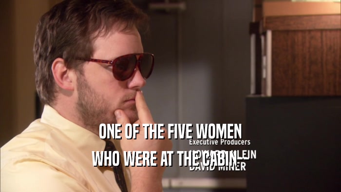 ONE OF THE FIVE WOMEN WHO WERE AT THE CABIN-- 