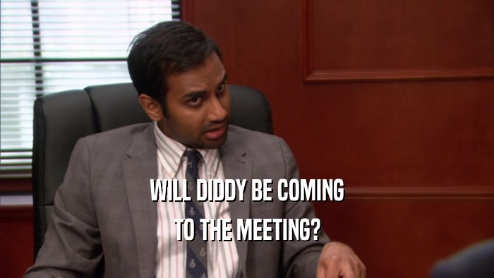 WILL DIDDY BE COMING TO THE MEETING? 