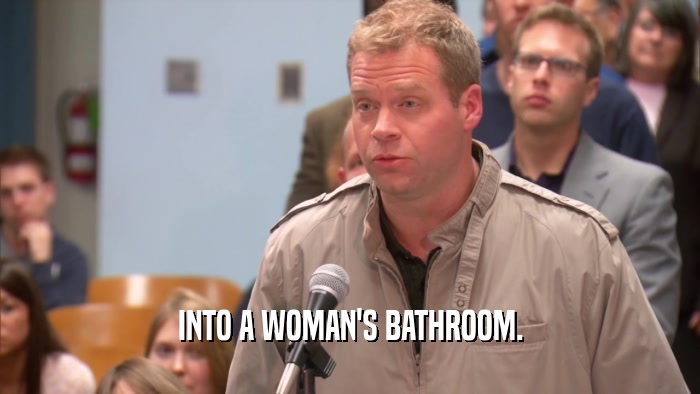 INTO A WOMAN'S BATHROOM.  