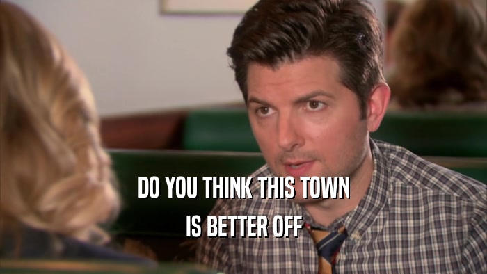 DO YOU THINK THIS TOWN IS BETTER OFF 