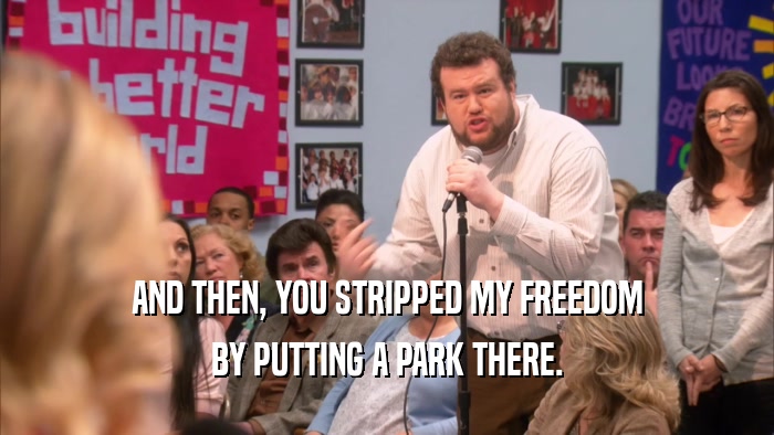 AND THEN, YOU STRIPPED MY FREEDOM BY PUTTING A PARK THERE. 