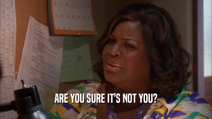 ARE YOU SURE IT'S NOT YOU?  