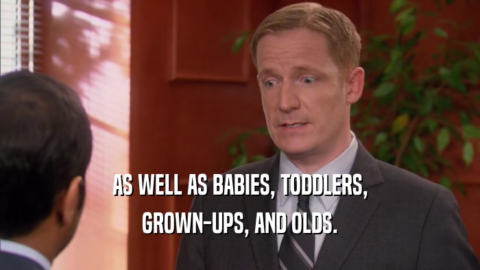 AS WELL AS BABIES, TODDLERS, GROWN-UPS, AND OLDS. 