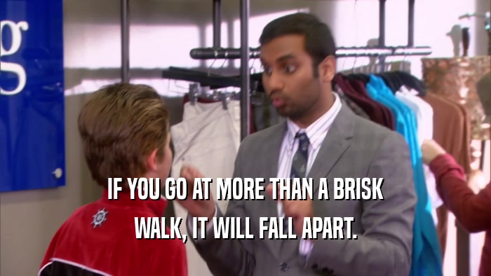 IF YOU GO AT MORE THAN A BRISK WALK, IT WILL FALL APART. 