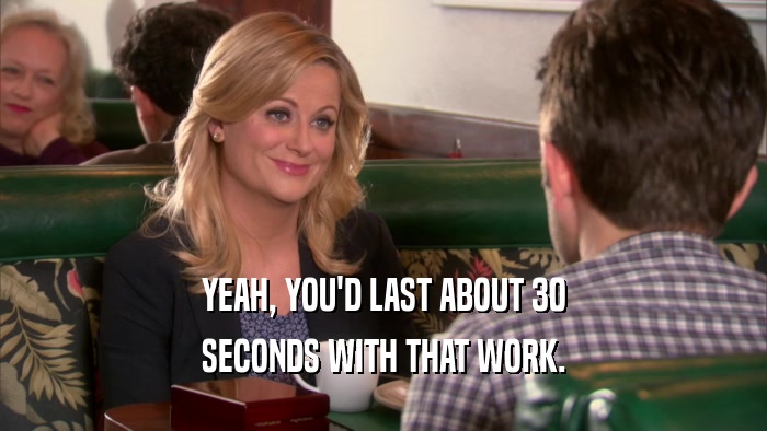 YEAH, YOU'D LAST ABOUT 30 SECONDS WITH THAT WORK. 