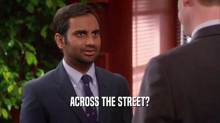 ACROSS THE STREET?  