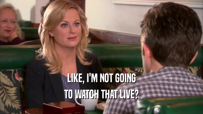 LIKE, I'M NOT GOING TO WATCH THAT LIVE? 