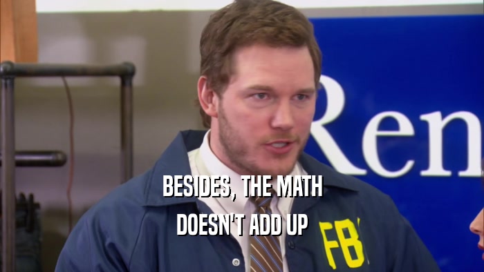 BESIDES, THE MATH DOESN'T ADD UP 