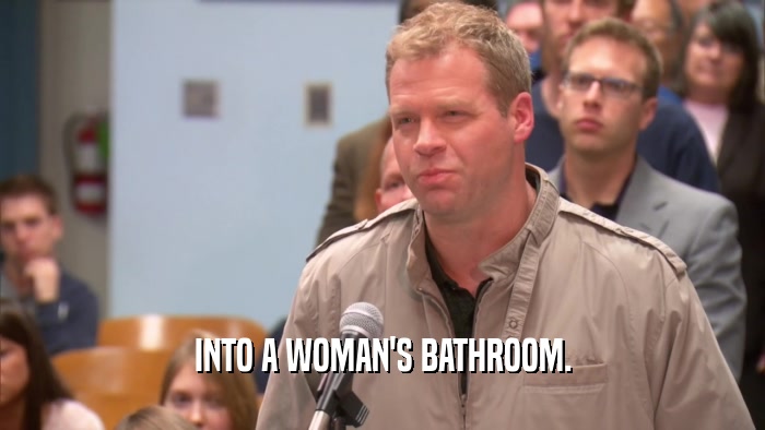 INTO A WOMAN'S BATHROOM.
  