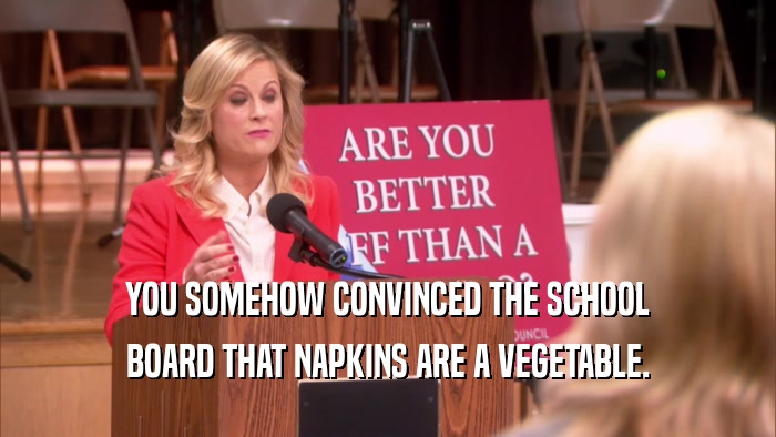 YOU SOMEHOW CONVINCED THE SCHOOL BOARD THAT NAPKINS ARE A VEGETABLE. 