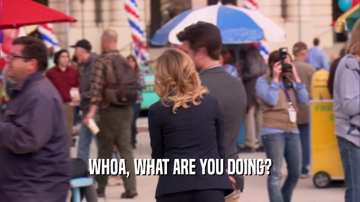 WHOA, WHAT ARE YOU DOING?  