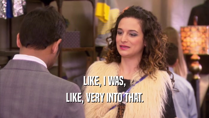 LIKE, I WAS, LIKE, VERY INTO THAT. 