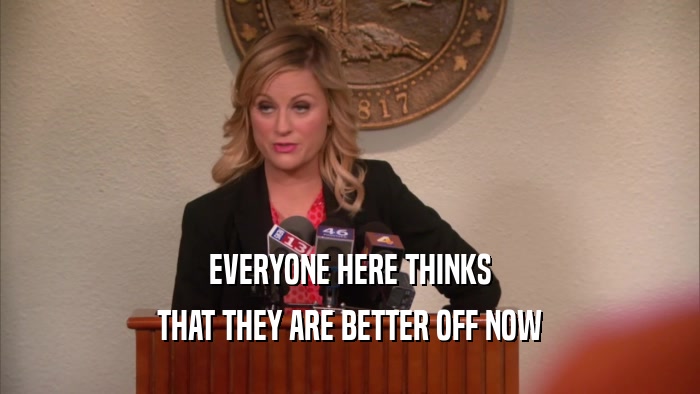 EVERYONE HERE THINKS THAT THEY ARE BETTER OFF NOW 