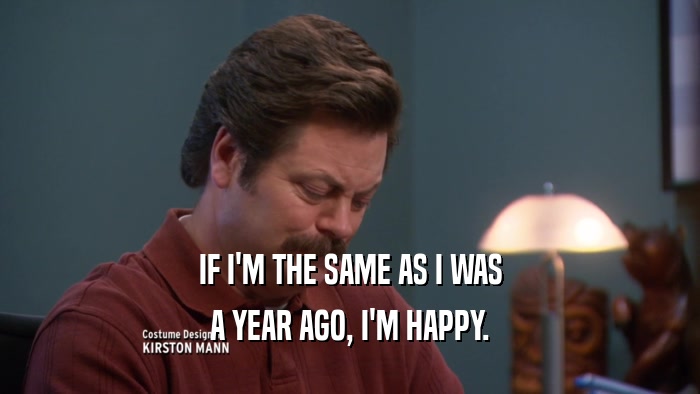 IF I'M THE SAME AS I WAS A YEAR AGO, I'M HAPPY. 