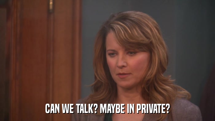CAN WE TALK? MAYBE IN PRIVATE?  