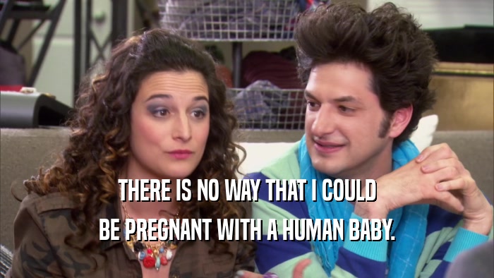 THERE IS NO WAY THAT I COULD BE PREGNANT WITH A HUMAN BABY. 