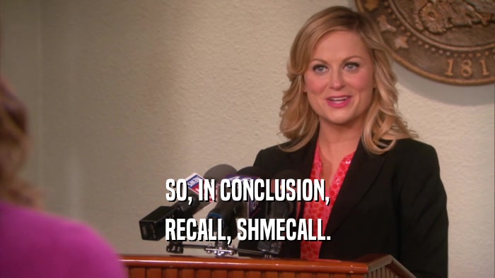 SO, IN CONCLUSION, RECALL, SHMECALL. 