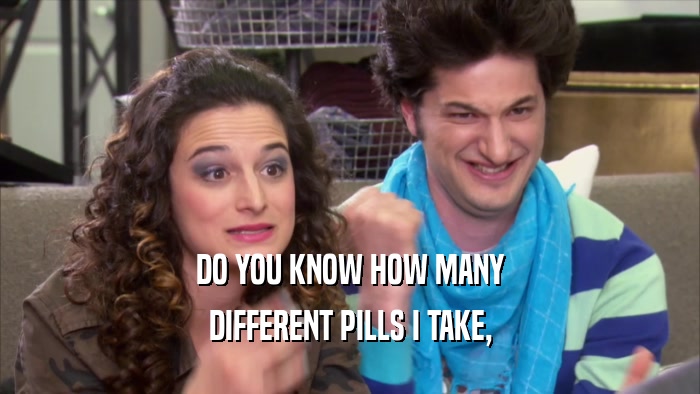 DO YOU KNOW HOW MANY DIFFERENT PILLS I TAKE, 