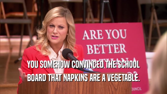 YOU SOMEHOW CONVINCED THE SCHOOL BOARD THAT NAPKINS ARE A VEGETABLE. 