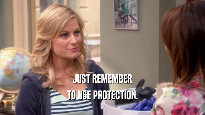 JUST REMEMBER TO USE PROTECTION. 