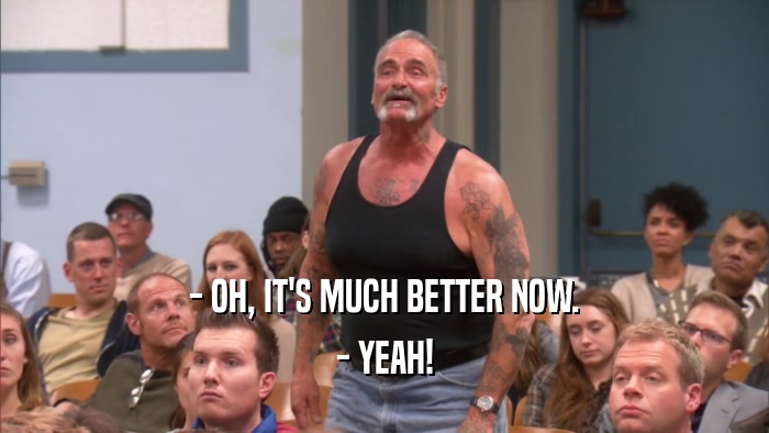 - OH, IT'S MUCH BETTER NOW. - YEAH! 