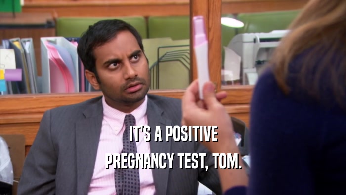 IT'S A POSITIVE PREGNANCY TEST, TOM. 