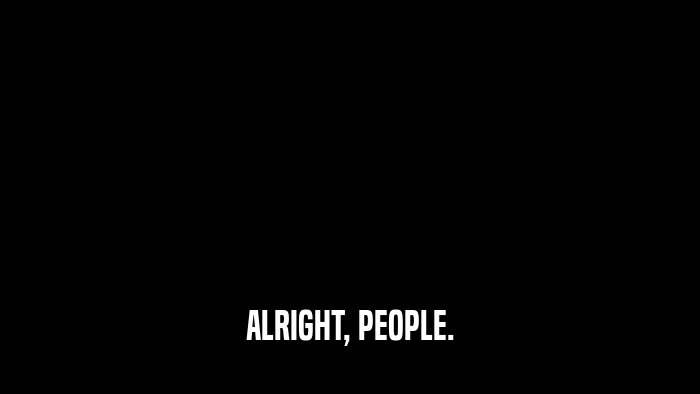 ALRIGHT, PEOPLE.  