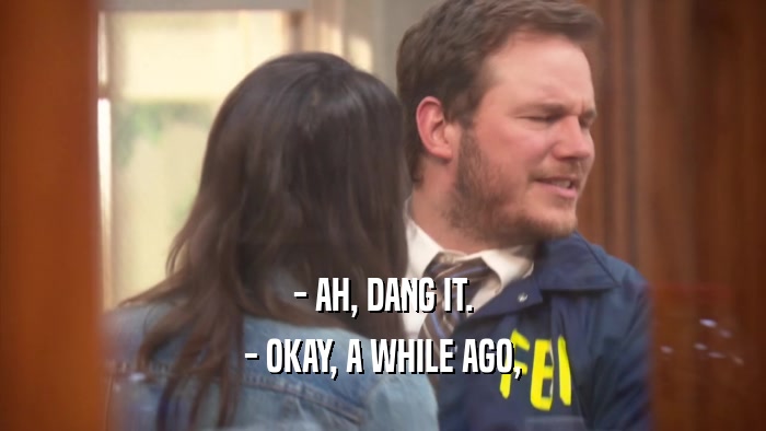 - AH, DANG IT. - OKAY, A WHILE AGO, 