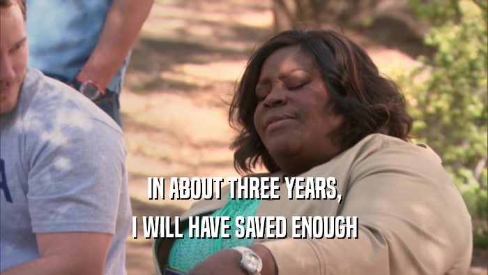 IN ABOUT THREE YEARS, I WILL HAVE SAVED ENOUGH 
