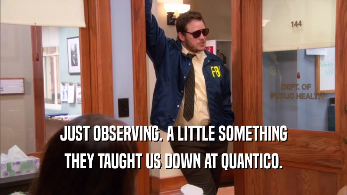 JUST OBSERVING. A LITTLE SOMETHING THEY TAUGHT US DOWN AT QUANTICO. 