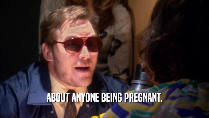 ABOUT ANYONE BEING PREGNANT.  