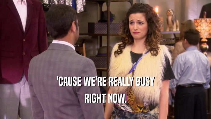 'CAUSE WE'RE REALLY BUSY RIGHT NOW. 