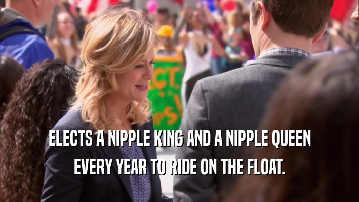 ELECTS A NIPPLE KING AND A NIPPLE QUEEN EVERY YEAR TO RIDE ON THE FLOAT. 