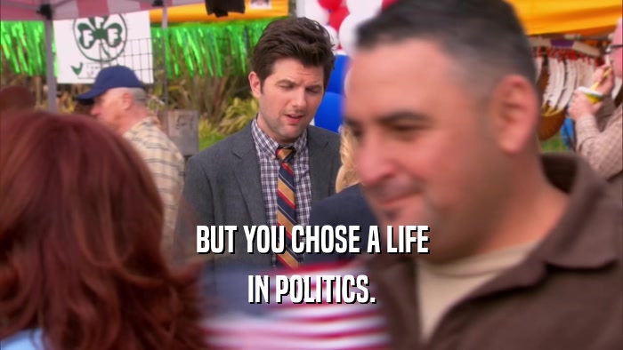 BUT YOU CHOSE A LIFE IN POLITICS. 
