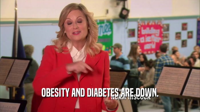 OBESITY AND DIABETES ARE DOWN.  