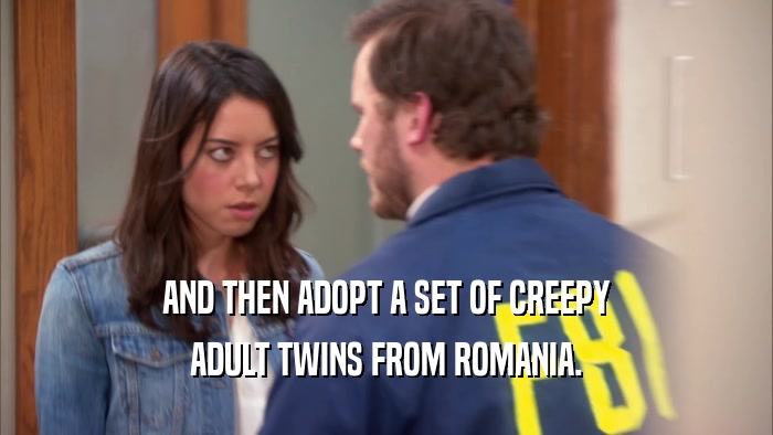 AND THEN ADOPT A SET OF CREEPY ADULT TWINS FROM ROMANIA. 