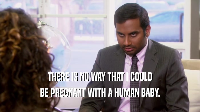 THERE IS NO WAY THAT I COULD BE PREGNANT WITH A HUMAN BABY. 