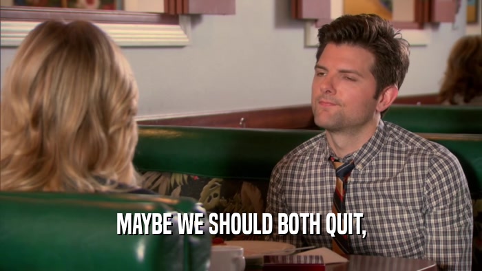 MAYBE WE SHOULD BOTH QUIT,  
