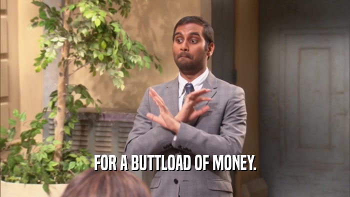 FOR A BUTTLOAD OF MONEY.  