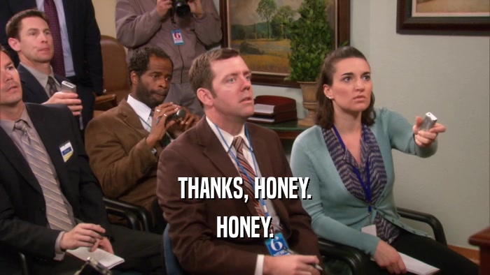 THANKS, HONEY. HONEY. 