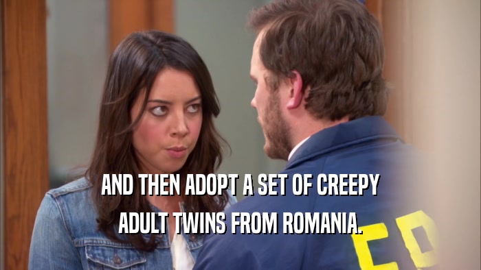 AND THEN ADOPT A SET OF CREEPY ADULT TWINS FROM ROMANIA. 