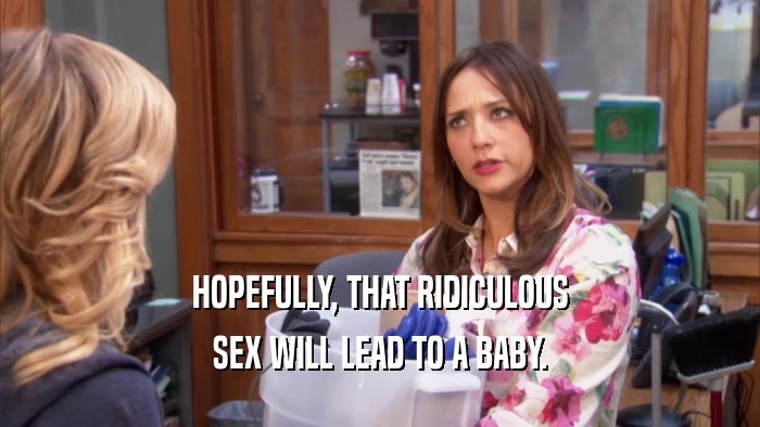 HOPEFULLY, THAT RIDICULOUS SEX WILL LEAD TO A BABY. 