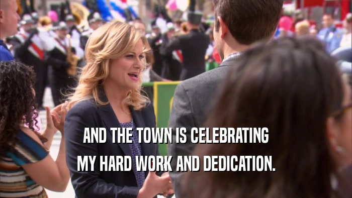 AND THE TOWN IS CELEBRATING MY HARD WORK AND DEDICATION. 