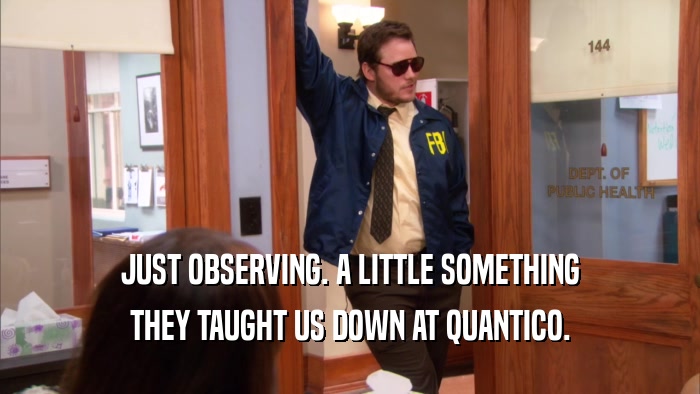 JUST OBSERVING. A LITTLE SOMETHING THEY TAUGHT US DOWN AT QUANTICO. 