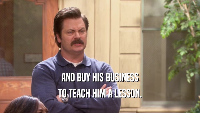AND BUY HIS BUSINESS TO TEACH HIM A LESSON. 
