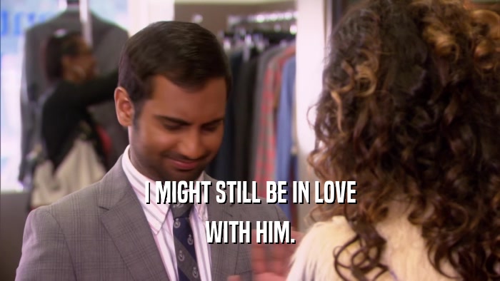 I MIGHT STILL BE IN LOVE WITH HIM. 