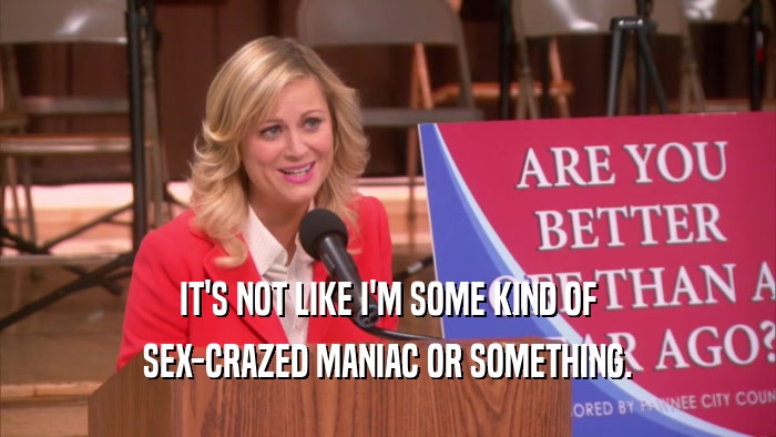 IT'S NOT LIKE I'M SOME KIND OF SEX-CRAZED MANIAC OR SOMETHING. 