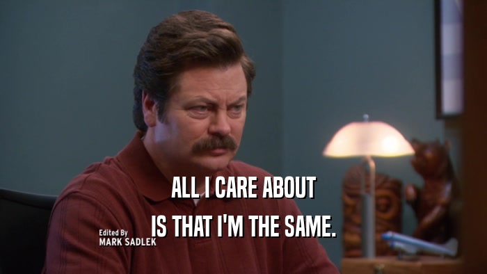 ALL I CARE ABOUT IS THAT I'M THE SAME. 