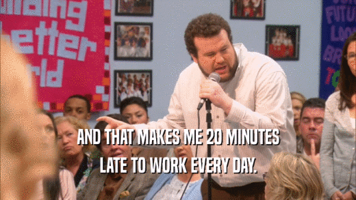 AND THAT MAKES ME 20 MINUTES LATE TO WORK EVERY DAY. 