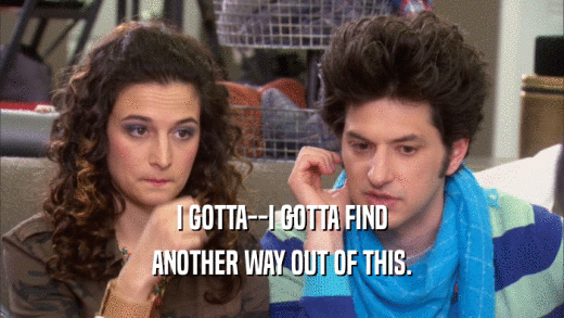 I GOTTA--I GOTTA FIND ANOTHER WAY OUT OF THIS. 
